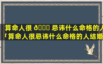 算命人很 🐕 忌讳什么命格的人「算命人很忌讳什么命格的人结婚」